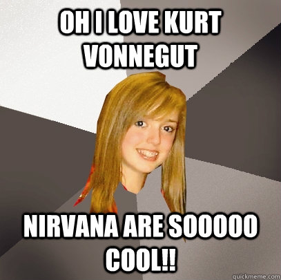 Oh i love kurt vonnegut nirvana are sooooo cool!!  Musically Oblivious 8th Grader