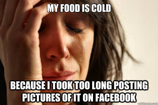 my food is cold because i took too long posting pictures of it on facebook  First World Problems