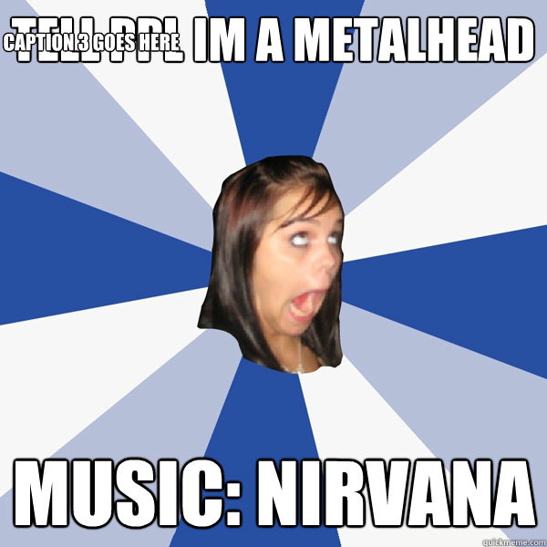 TELL PPL IM A METALHEAD MUSIC: NIRVANA Caption 3 goes here  Annoying Facebook Girl