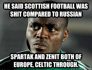 He said scottish football was shit compared to russian spartak and zenit both of europe, celtic through. - He said scottish football was shit compared to russian spartak and zenit both of europe, celtic through.  Emenike Celtic