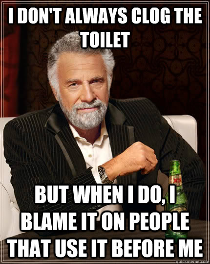 I don't always clog the toilet but when I do, I blame it on people that use it before me  The Most Interesting Man In The World