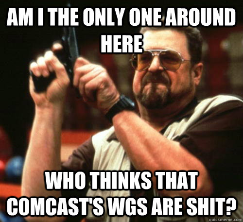 Am i the only one around here Who thinks that Comcast's WGs are shit?  Am I The Only One Around Here
