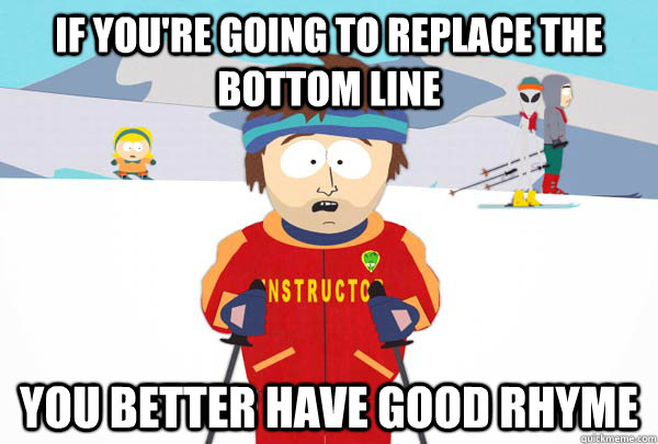 If you're going to replace the bottom line You better have good rhyme  SuperCoolSkiInstructor
