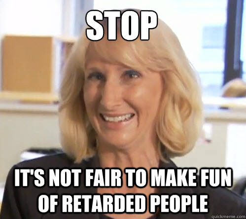 Stop it's not fair to make fun of retarded people - Stop it's not fair to make fun of retarded people  Wendy Wright