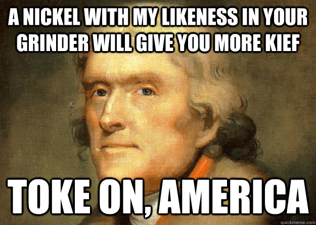 A nickel with my likeness in your grinder will give you more kief toke on, america - A nickel with my likeness in your grinder will give you more kief toke on, america  Thomas Jefferson