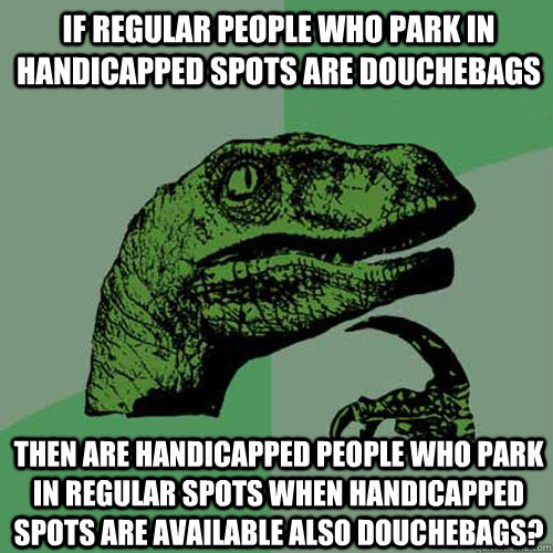 If regular people who park in handicapped spots are douchebags Then are handicapped people who park in regular spots when handicapped spots are available also douchebags? - If regular people who park in handicapped spots are douchebags Then are handicapped people who park in regular spots when handicapped spots are available also douchebags?  Philosoraptor