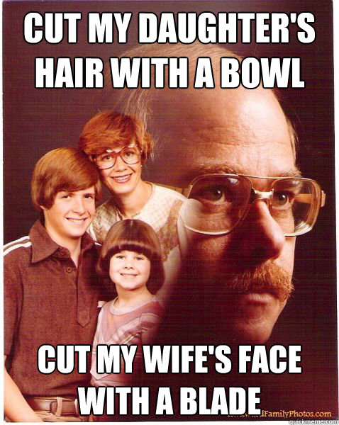 Cut my daughter's hair with a bowl Cut my wife's face with a blade  Vengeance Dad