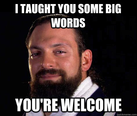 I taught you some big words You're welcome  