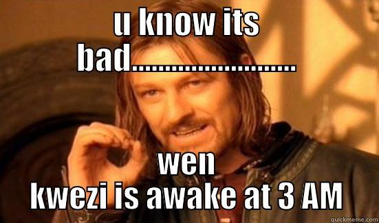 U KNOW ITS BAD......................... WEN KWEZI IS AWAKE AT 3 AM Boromir