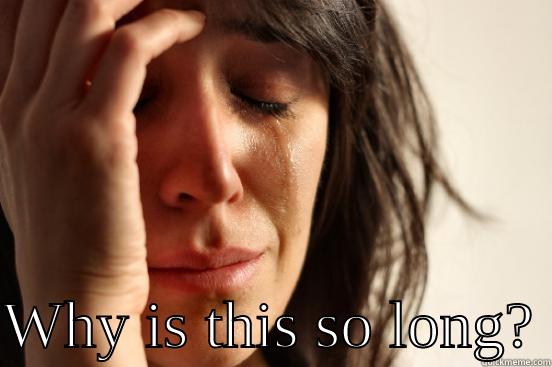   WHY IS THIS SO LONG? First World Problems