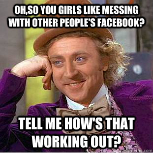 Oh,so you girls like messing with other people's Facebook? Tell me how's that working out?  Condescending Wonka