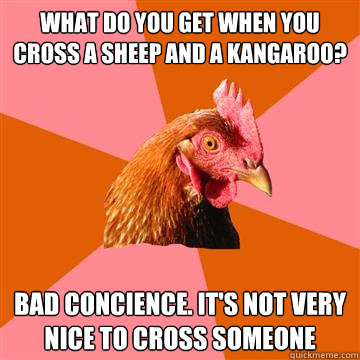 what do you get when you cross a sheep and a kangaroo? bad concience. it's not very nice to cross someone - what do you get when you cross a sheep and a kangaroo? bad concience. it's not very nice to cross someone  Anti-Joke Chicken