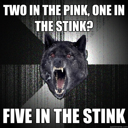 Two in the pink, one in the stink? Five in the stink  Insanity Wolf