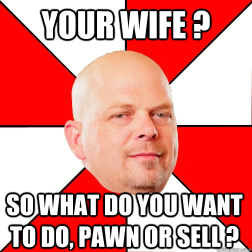 Your wife ? so what do you want to do, pawn or sell ?  Pawn Star