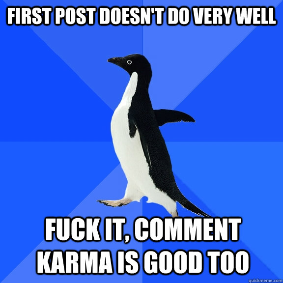 First post doesn't do very well fuck it, comment karma is good too  Socially Awkward Penguin