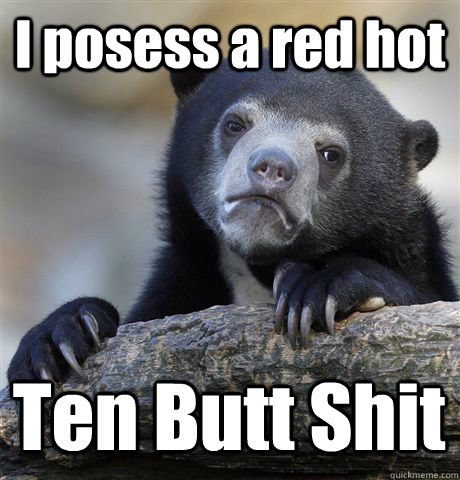 I posess a red hot Ten Butt Shit - I posess a red hot Ten Butt Shit  Confession Bear