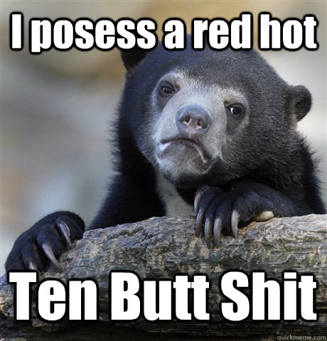 I posess a red hot Ten Butt Shit  Confession Bear
