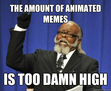 The amount of animated memes is too damn high  Too Damn High
