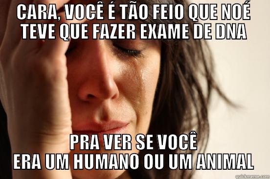CARA, VOCÊ É TÃO FEIO QUE NOÉ TEVE QUE FAZER EXAME DE DNA PRA VER SE VOCÊ ERA UM HUMANO OU UM ANIMAL First World Problems