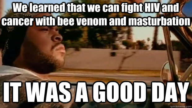 We learned that we can fight HIV and cancer with bee venom and masturbation IT WAS A GOOD DAY  