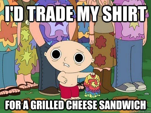 I'd trade my shirt  for a grilled cheese sandwich  - I'd trade my shirt  for a grilled cheese sandwich   Stewie tripping