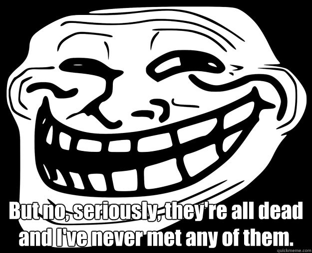  But no, seriously, they're all dead and I've never met any of them.  Trollface