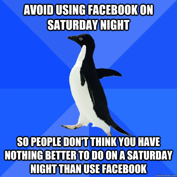 avoid using facebook on saturday night so people don't think you have nothing better to do on a saturday night than use facebook  Socially Awkward Penguin