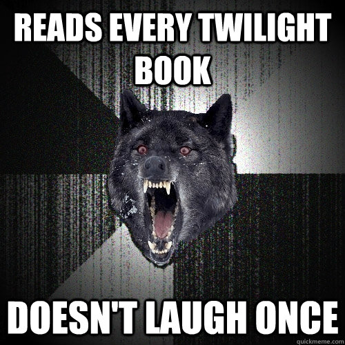 Reads every Twilight book doesn't laugh once  Insanity Wolf