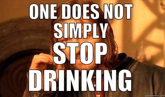 drinking? NEVER STOP - ONE DOES NOT SIMPLY STOP DRINKING One Does Not Simply