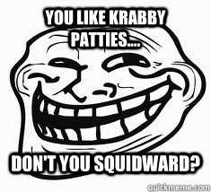 You like Krabby patties.... don't you squidward? - You like Krabby patties.... don't you squidward?  Ill troll face