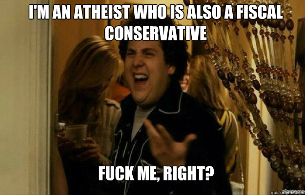 I'm an atheist who is also a fiscal conservative FUCK ME, RIGHT?  fuck me right