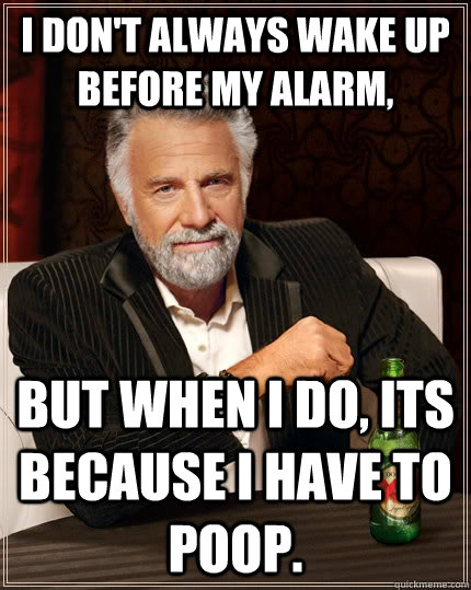 I don't always wake up before my alarm, but when I do, its because i have to poop.  The Most Interesting Man In The World