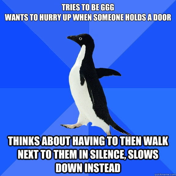 Tries to Be ggg
wants to hurry up when someone holds a door thinks about having to then walk next to them in silence, slows down instead  Socially Awkward Penguin