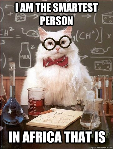 I am the smartest person In Africa that is  Chemistry Cat