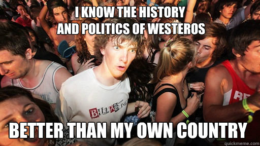 I know the history
 and politics of Westeros Better than my own country  Sudden Clarity Clarence