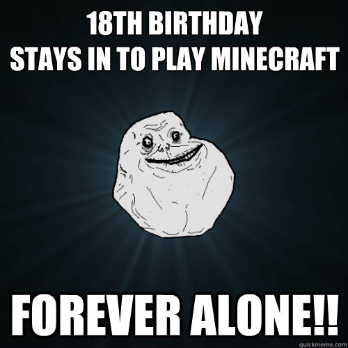 18th Birthday
Stays in to play minecraft Forever alone!!  Forever Alone