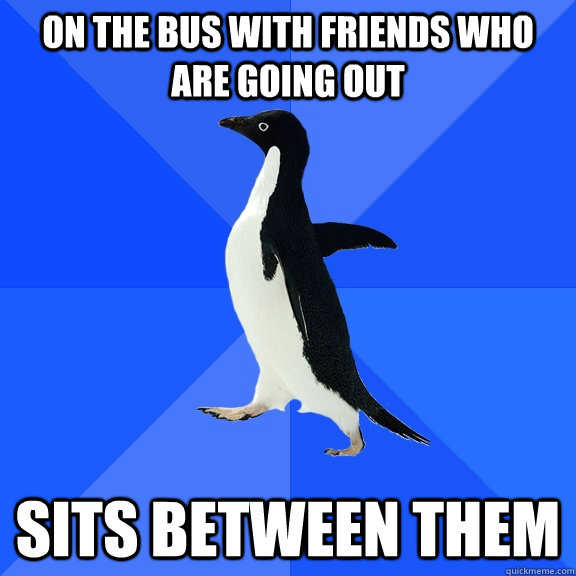 on the bus with friends who are going out sits between them  Socially Awkward Penguin