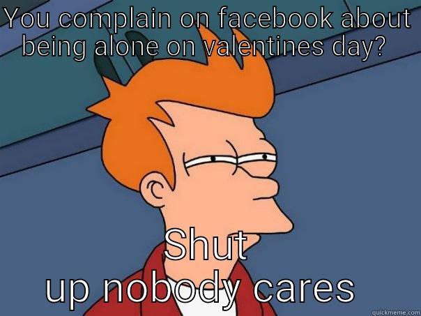 For all them complaining people - YOU COMPLAIN ON FACEBOOK ABOUT BEING ALONE ON VALENTINES DAY?  SHUT UP NOBODY CARES  Futurama Fry