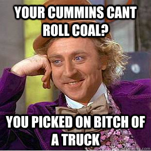 Your cummins cant roll coal? You picked on bitch of a truck  Condescending Wonka