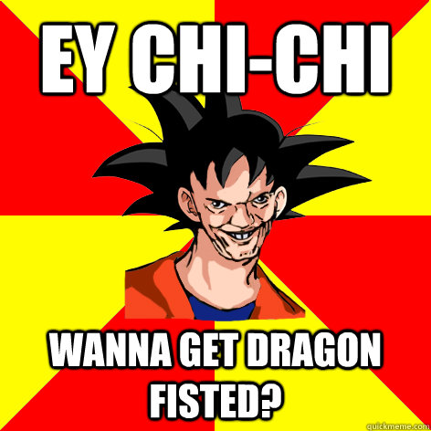 EY Chi-Chi Wanna get dragon fisted? - EY Chi-Chi Wanna get dragon fisted?  Dat Goku