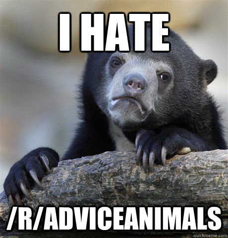 I HATE  /r/ADVICEANIMALS   Confession Bear