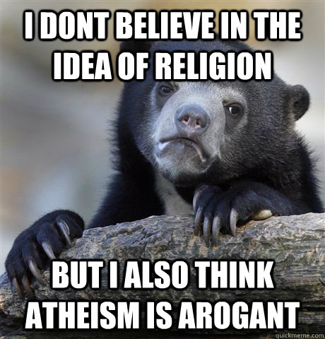 I dont believe in the idea of religion but i also think atheism is arogant  Confession Bear
