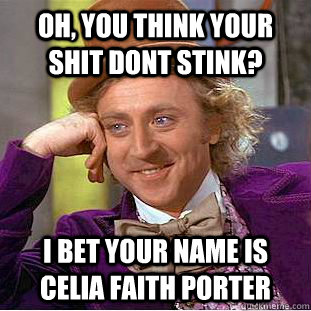 Oh, you think your shit dont stink? I bet your name is Celia Faith Porter  Condescending Wonka