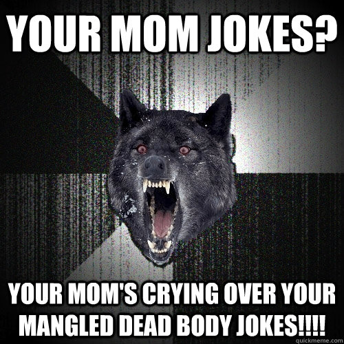 Your mom jokes? Your mom's crying over your mangled dead body jokes!!!!  Insanity Wolf