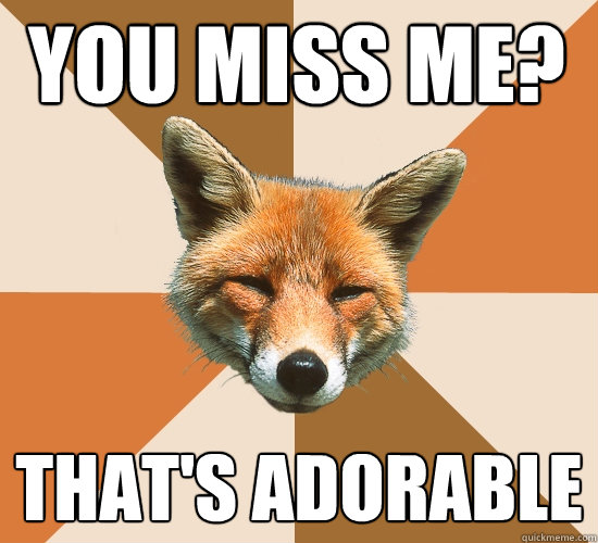 You Miss me? That's adorable  Condescending Fox