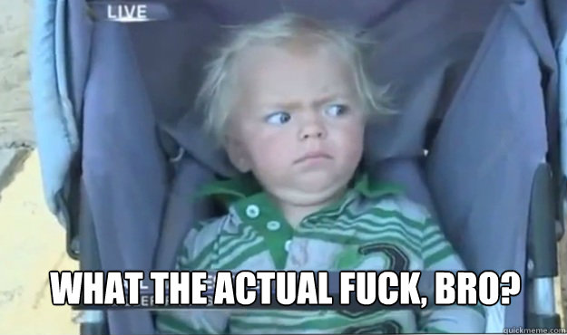  What the actual fuck, bro? -  What the actual fuck, bro?  WhatTheActualFuck Toddler