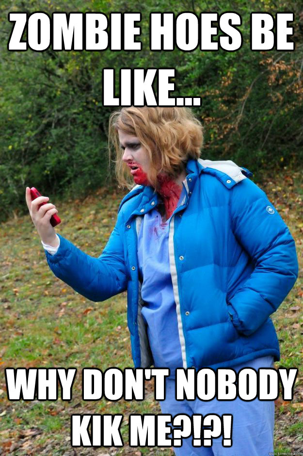 Zombie hoes be like... Why don't nobody KIK me?!?!  