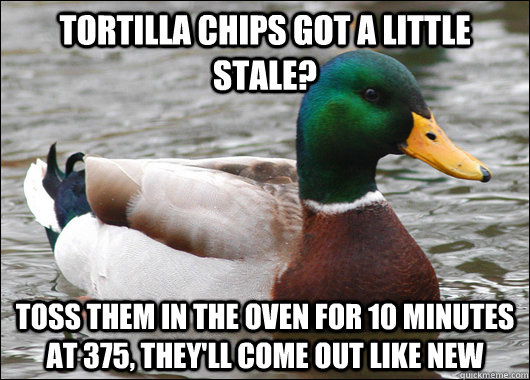 Tortilla chips got a little stale? Toss them in the oven for 10 minutes at 375, they'll come out like new  Actual Advice Mallard