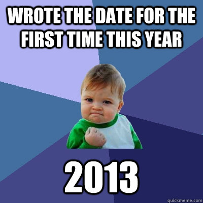 Wrote the date for the first time this year 2013  Success Kid
