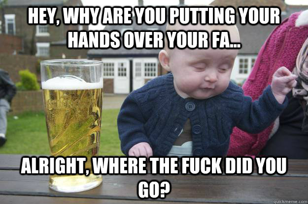 Hey, why are you putting your hands over your fa... Alright, where the fuck did you go? - Hey, why are you putting your hands over your fa... Alright, where the fuck did you go?  Misc